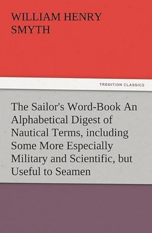 Imagen del vendedor de The Sailor's Word-Book An Alphabetical Digest of Nautical Terms, including Some More Especially Military and Scientific, but Useful to Seamen, as well as Archaisms of Early Voyagers, etc. a la venta por AHA-BUCH GmbH
