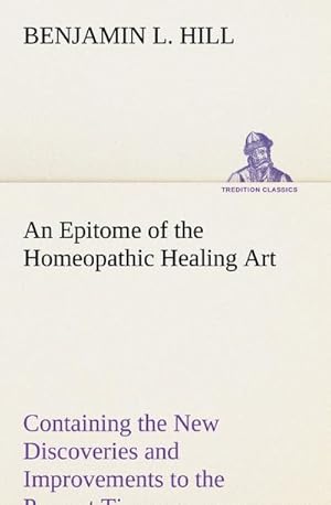 Bild des Verkufers fr An Epitome of the Homeopathic Healing Art Containing the New Discoveries and Improvements to the Present Time zum Verkauf von AHA-BUCH GmbH