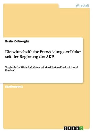 Bild des Verkufers fr Die wirtschaftliche Entwicklung der Trkei seit der Regierung der AKP : Vergleich der Wirtschaftsdaten mit den Lndern Frankreich und Russland zum Verkauf von AHA-BUCH GmbH