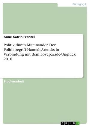 Bild des Verkufers fr Politik durch Miteinander. Der Politikbegriff Hannah Arendts in Verbindung mit dem Loveparade-Unglck 2010 zum Verkauf von AHA-BUCH GmbH