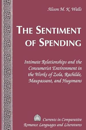 Imagen del vendedor de The Sentiment of Spending : Intimate Relationships and the Consumerist Environment in the Works of Zola, Rachilde, Maupassant, and Huysmans a la venta por AHA-BUCH GmbH