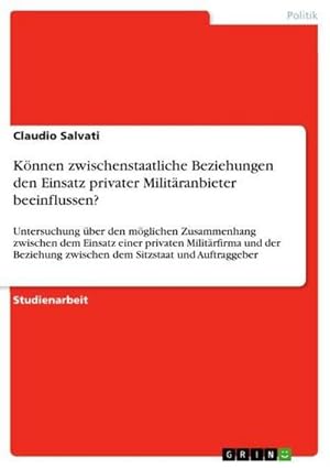 Bild des Verkufers fr Knnen zwischenstaatliche Beziehungen den Einsatz privater Militranbieter beeinflussen? : Untersuchung ber den mglichen Zusammenhang zwischen dem Einsatz einer privaten Militrfirma und der Beziehung zwischen dem Sitzstaat und Auftraggeber zum Verkauf von AHA-BUCH GmbH