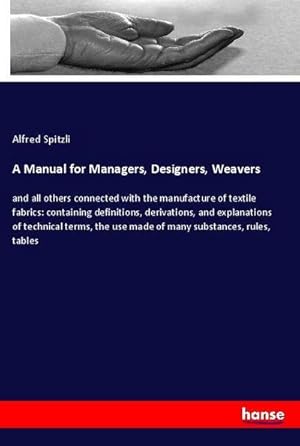 Seller image for A Manual for Managers, Designers, Weavers : and all others connected with the manufacture of textile fabrics: containing definitions, derivations, and explanations of technical terms, the use made of many substances, rules, tables for sale by AHA-BUCH GmbH