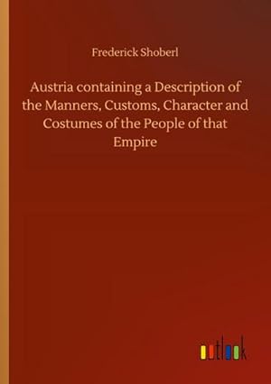 Seller image for Austria containing a Description of the Manners, Customs, Character and Costumes of the People of that Empire for sale by AHA-BUCH GmbH