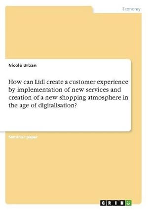 Seller image for How can Lidl create a customer experience by implementation of new services and creation of a new shopping atmosphere in the age of digitalisation? for sale by AHA-BUCH GmbH