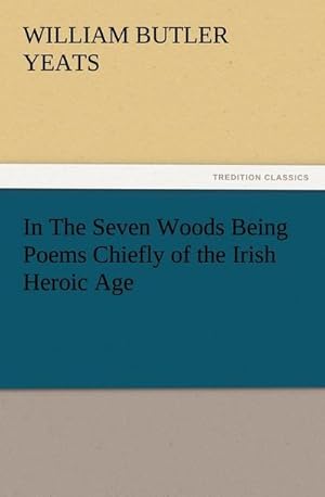 Bild des Verkufers fr In The Seven Woods Being Poems Chiefly of the Irish Heroic Age zum Verkauf von Smartbuy