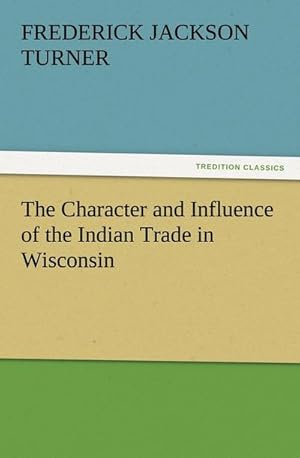 Image du vendeur pour The Character and Influence of the Indian Trade in Wisconsin mis en vente par Smartbuy