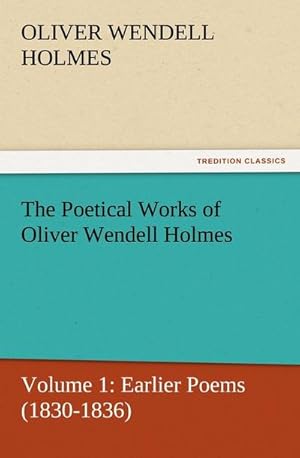 Bild des Verkufers fr The Poetical Works of Oliver Wendell Holmes : Volume 1: Earlier Poems (1830-1836) zum Verkauf von Smartbuy