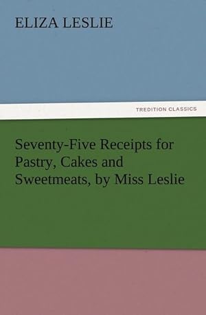 Bild des Verkufers fr Seventy-Five Receipts for Pastry, Cakes and Sweetmeats, by Miss Leslie zum Verkauf von Smartbuy