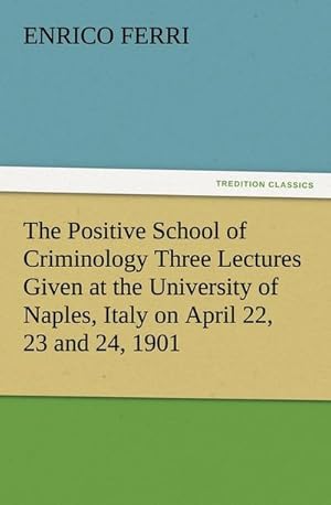 Bild des Verkufers fr The Positive School of Criminology Three Lectures Given at the University of Naples, Italy on April 22, 23 and 24, 1901 zum Verkauf von Smartbuy