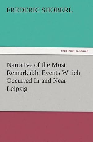 Bild des Verkufers fr Narrative of the Most Remarkable Events Which Occurred In and Near Leipzig Immediately Before, During, And Subsequent To, The Sanguinary Series Of Engagements Between The Allied Armies Of The French, From The 14th To The 19th October, 1813 zum Verkauf von Smartbuy
