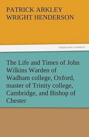 Bild des Verkufers fr The Life and Times of John Wilkins Warden of Wadham college, Oxford, master of Trinity college, Cambridge, and Bishop of Chester zum Verkauf von Smartbuy