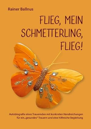 Bild des Verkufers fr Flieg, mein Schmetterling, flieg! : Autobiografie eines Trauernden mit konkreten Handreichungen fr ein gesundes Trauern und eine hilfreiche Begleitung zum Verkauf von Smartbuy