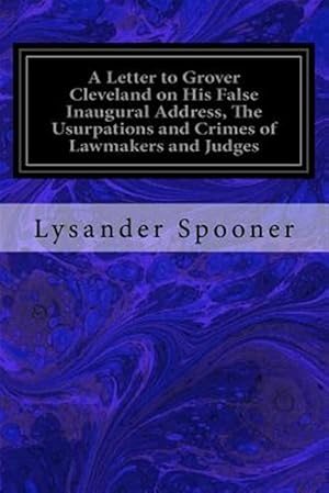 Seller image for Letter to Grover Cleveland on His False Inaugural Address, the Usurpations and Crimes of Lawmakers and Judges : And the Consequent Poverty, Ignorance, and Servitude of the People for sale by GreatBookPrices