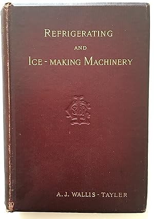 Refrigerating and Ice-making Machinery, A Decriptive Treatise for the Use of Persons Employing Re...