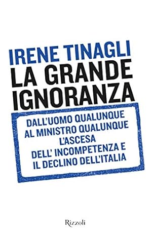 La grande ignoranza : dall'uomo qualunque al ministro qualunque : l'ascesa dell'incompetenza e il...