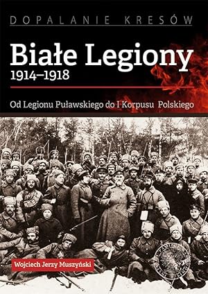 BIALE LEGIONY 1914-1918. OD LEGIONU PULAWSKIEGO DO I KORPUSU POLSKIEGO (POLISH LEGIONS IN RUSSIA....