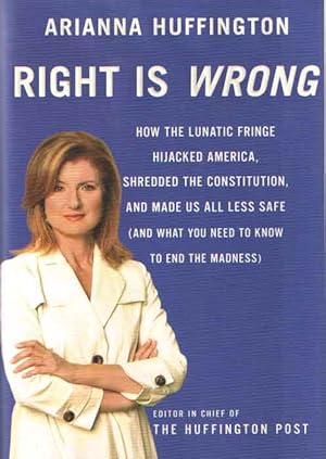 Right Is Wrong. How the Lunatic Fringe Hijacked America, Shredded the Constitution, and Made Us A...