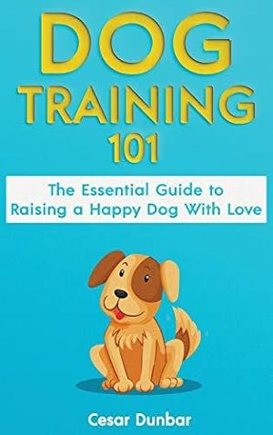 Image du vendeur pour Dog Training 101: The Essential Guide to Raising A Happy Dog With Love. Train The Perfect Dog Through House Training, Basic Commands, Crate Training and Dog Obedience. mis en vente par WeBuyBooks