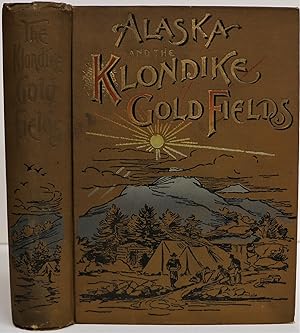 Alaska and the Klondike Gold Fields Containing a Full Account of the Discovery of Gold; Enormous ...