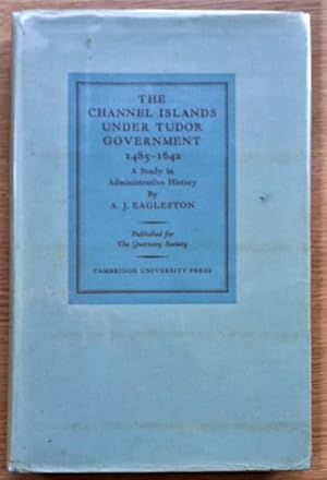 THE CHANNEL ISLANDS UNDER TUDOR GOVERNMENT, 1485-1642 A Study in Administrative History