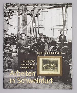 Arbeiten in Schweinfurt - ". eine schöne, industriöse und nahrhafte Stadt"; Bearb. von Erich Schn...
