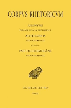 Corpus Rhetoricum, tome I. Anonyme : Préambule à la rhétorique. Aphtonios : Progymnasmata. En ann...