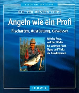 Angeln wie ein Profi : Fischarten, Ausrüstung, Gewässer ; die 100 besten Tipps ; [welche Rute, we...