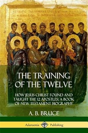 Imagen del vendedor de The Training of the Twelve: How Jesus Christ Found and Taught the 12 Apostles; A Book of New Testament Biography a la venta por GreatBookPrices