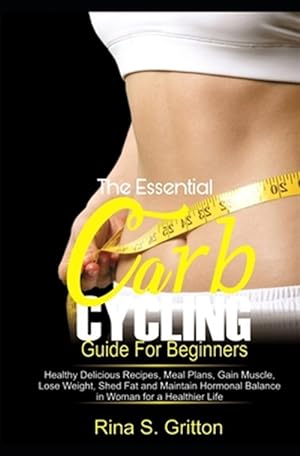 Seller image for The Essential Carb Cycling Guide for Beginners: Healthy Delicious Recipes, Meal Plans, Gain Muscle, Lose weight, Shed Fat and Maintain Hormonal Balanc for sale by GreatBookPrices