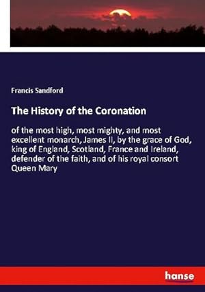 Seller image for The History of the Coronation : of the most high, most mighty, and most excellent monarch, James II, by the grace of God, king of England, Scotland, France and Ireland, defender of the faith, and of his royal consort Queen Mary for sale by AHA-BUCH GmbH