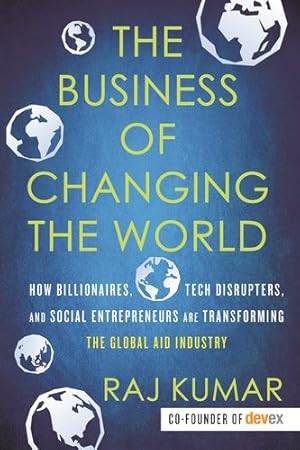 Seller image for The Business of Changing the World: How Billionaires, Tech Disrupters, and Social Entrepreneurs Are Transforming the Global Aid Industry by Kumar, Raj [Paperback ] for sale by booksXpress
