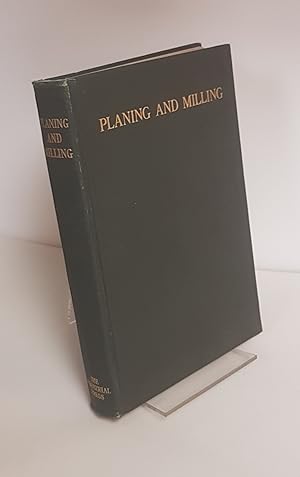 Seller image for Planing and Milling - A Treatise on the Use of Planers, Shapers, Slotters, and Various Types of Horizontal and Vertical Milling Machines and Their Attachments for sale by CURIO