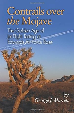 Contrails Over the Mojave: The Golden Age of Jet Flight Testing at Edwards Air Force Base: The Go...