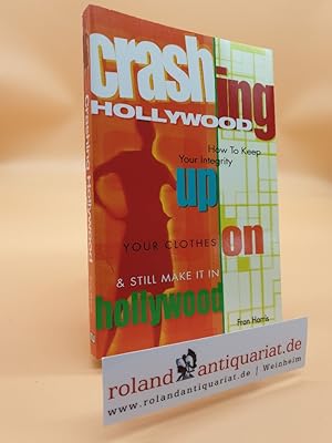 Crashing Hollywood: How to Keep Your Integrity Up, Your Clothes On, and Still Make It in Hollywood