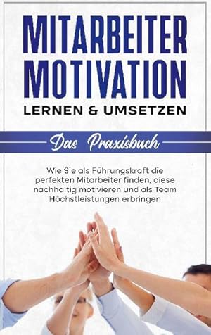 Bild des Verkufers fr Mitarbeitermotivation lernen & umsetzen - Das Praxisbuch: Wie Sie als Fhrungskraft die perfekten Mitarbeiter finden, diese nachhaltig motivieren und als Team Hchstleistungen erbringen zum Verkauf von Smartbuy