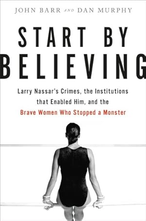 Seller image for Start by Believing : Larry Nassar's Crimes, The Institutions That Enabled Him, and the Brave Women Who Stopped a Monster for sale by GreatBookPrices