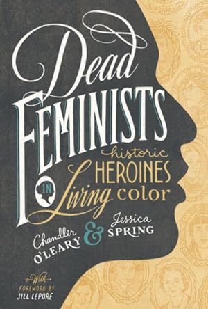 Dead Feminists : Historic Heroines in Living Color: O'leary, Chandler; Spring, Jessica; Lepore,...