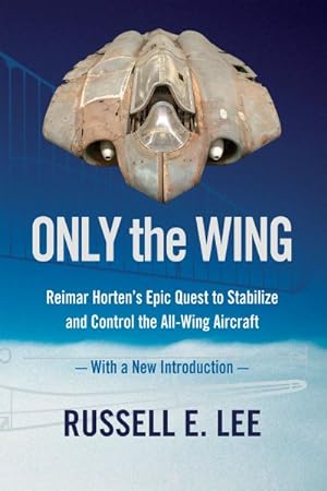 Seller image for Only the Wing : Reimar Horten's Epic Quest to Stabilize and Control the All-wing Aircraft - With a New Introduction for sale by GreatBookPrices
