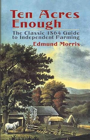 Image du vendeur pour Ten Acres Enough : The Classic 1864 Guide to Independent Farming mis en vente par GreatBookPrices