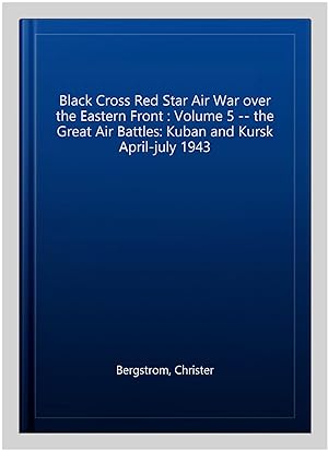 Seller image for Black Cross Red Star Air War over the Eastern Front : Volume 5 -- the Great Air Battles: Kuban and Kursk April-july 1943 for sale by GreatBookPrices