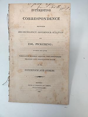 Bild des Verkufers fr INTERESTING CORRESPONDENCE BETWEEN HIS EXCELLENCY GOVERNOUR SULLIVAN AND COL. PICKERING; IN WHICH THE LATTER VINDICATES HIMSELF AGAINST THE GROUNDLESS CHARGES AND INSINUATIONS MADE BY THE GOVERNOUR AND OTHERS zum Verkauf von Aardvark Rare Books, ABAA