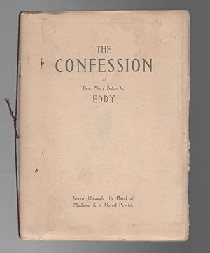 THE CONFESSION OF REV. MARY BAKER G. EDDY: Given Through the Hand of Madame X, a Noted Psychic