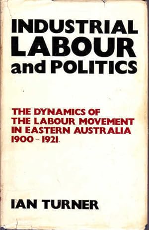 Seller image for Industrial Labour and Politics: The Dynamics of the Labour Movement in Eastern Australia 1900-1921 for sale by Goulds Book Arcade, Sydney