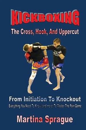 Immagine del venditore per Kickboxing : The Cross, Hook, and Uppercut: from Initiation to Knockout: Everything You Need to Know (And More) to Master the Pain Game venduto da GreatBookPrices
