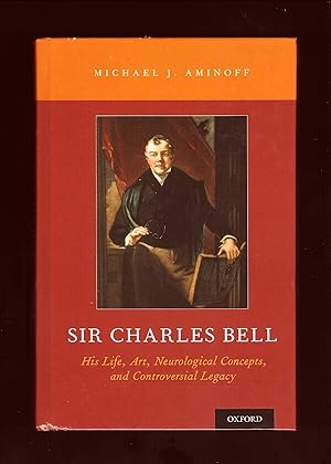 Sir Charles Bell. His Life, Art, Neurological Concepts, and Controversial Legacy.