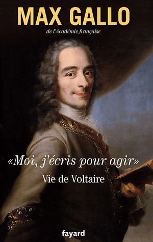 Moi, j'?cris pour agir. Vie de Voltaire - Max Gallo