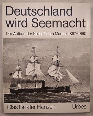 Deutschland wird Seemacht: Der Aufbau der Kaiserlichen Marine 1867-1880 in zeitgenössischen Beric...