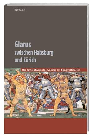 Glarus zwischen Habsburg und Zürich : die Entstehung des Landes im Spätmittelalter.