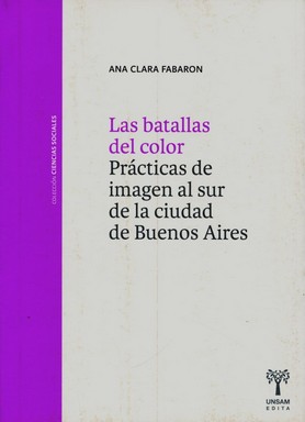 Las batallas del color : prácticas de imagen al sur de la ciudad de Buenos Aires / Ana Clara Faba...